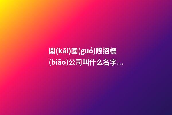 開(kāi)國(guó)際招標(biāo)公司叫什么名字比較好 看下寓意好聽(tīng)的好名字-第1張-公司起名-玄機(jī)派